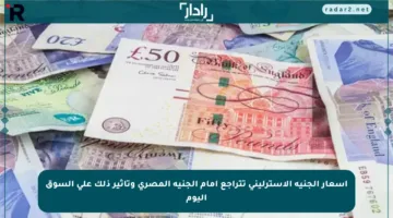 أسعار الجنيه الإسترليني تتراجع أمام الجنيه المصري وتأثير ذلك على السوق اليوم